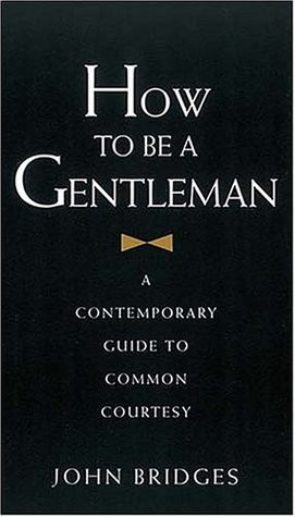 How To Be A Gentleman : A Contemporary Guide to Common Courtesy