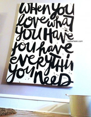 ... the quote: when you love what you have, you have everything you need