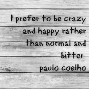 ... to be crazy and happy rather than normal and bitter - Paulo Coelho