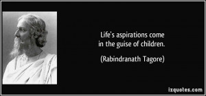Life's aspirations comein the guise of children. - Rabindranath Tagore