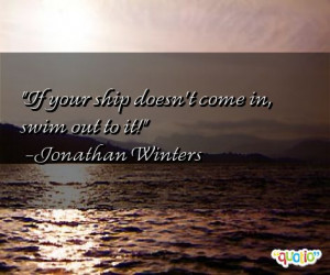 If your ship doesn't come in, swim out to it! -Jonathan Winters