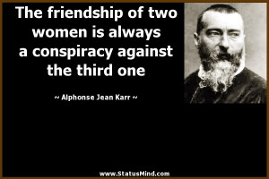 ... friendship of two women is always a conspiracy against the third one