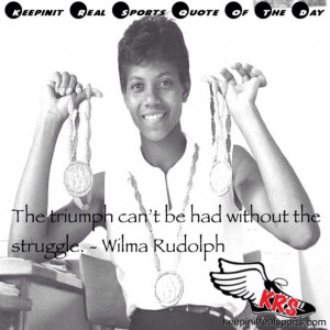 ... Day: The triumph can’t be had without the struggle. - Wilma Rudolph