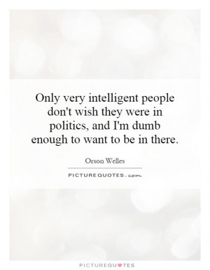 Only very intelligent people don't wish they were in politics, and I'm ...