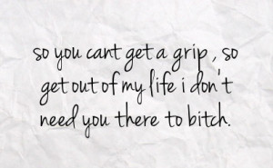 ... cant get a grip so get out of my life i don t need you there to bitch
