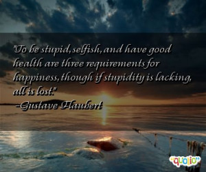 To be stupid , selfish , and have good health are three requirements ...