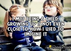 Miss Being A Child. Growing Up Is Not Even Close..