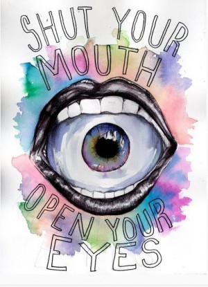 Shut Your Mouth. Open Your Eyes.