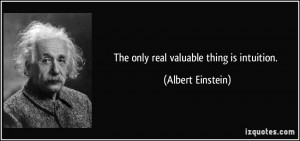 The only real valuable thing is intuition. - Albert Einstein