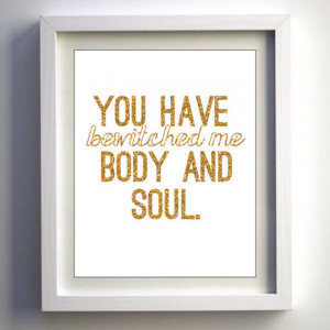 You have bewitched me body and soul.