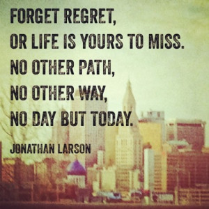 Forget regret, Or life is yours to miss. No other path, No other way ...