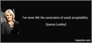 ve never felt the constraints of social acceptability. - Joanna ...