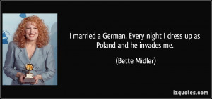 ... . Every night I dress up as Poland and he invades me. - Bette Midler
