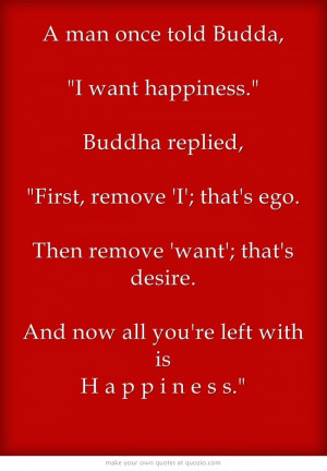 man once told Budda, I want happiness. Buddha replied, First, remove ...