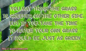 You may think the grass is greener on the other side. But if you take ...