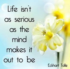 life isn t as serious as the mind makes it out to be # eckhart tolle ...