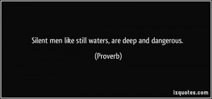 Silent men like still waters, are deep and dangerous. - Proverbs