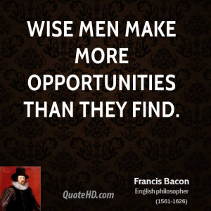 Wise men make more opportunities than they find.