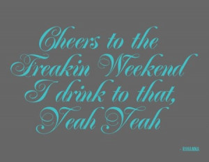 Cheers to the Freakin Weekend