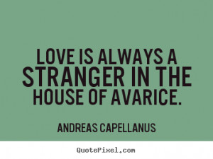 Love is always a stranger in the house of avarice. Andreas Capellanus ...