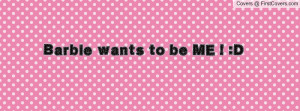 Barbie wants to be ME ! :D Profile Facebook Covers