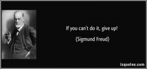 If you can't do it, give up! - Sigmund Freud