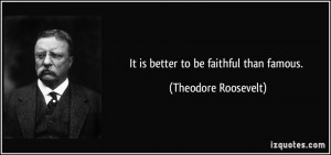 It is better to be faithful than famous. - Theodore Roosevelt