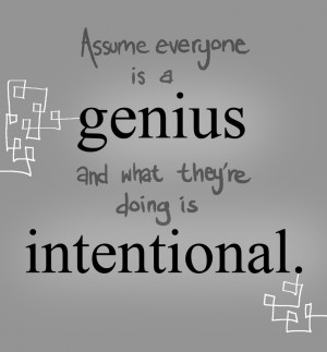 Assume everyone is a genius and what they're doing is intentional ...