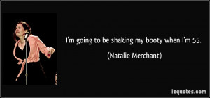 going to be shaking my booty when I'm 55. - Natalie Merchant