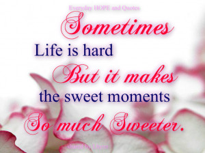 Sometimes Life is hard . But it makes the sweet moment so much Sweeter ...
