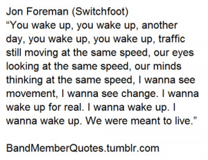 Jon Foreman (Switchfoot)“You wake up, you wake up, another day, you ...