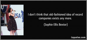 ... idea of record companies exists any more. - Sophie Ellis Bextor