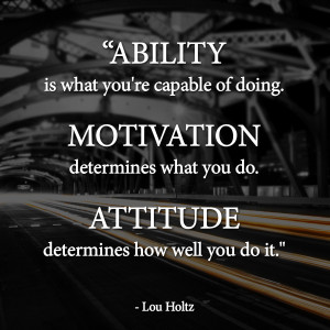 ... Motivation determines what you do. Attitude determines how well you do