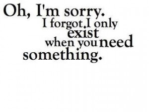 Oh, I'm sorry. I forgot I only exist when you need something.