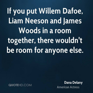 If you put Willem Dafoe, Liam Neeson and James Woods in a room ...