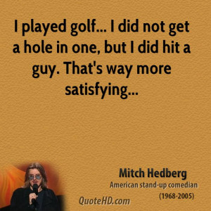 played golf... I did not get a hole in one, but I did hit a guy ...