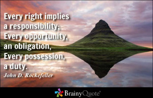 Every right implies a responsibility; Every opportunity, an obligation ...