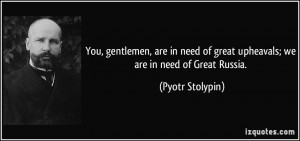 ... of great upheavals; we are in need of Great Russia. - Pyotr Stolypin