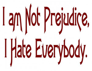 am not prejudice I hate everybody