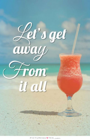 Let's get away from it all Picture Quote #1