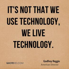 It's not that we use technology, we live technology. - Godfrey Reggio
