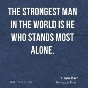 ... Ibsen - The strongest man in the world is he who stands most alone