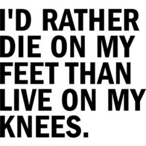 rather die on my feet than live on my knees.