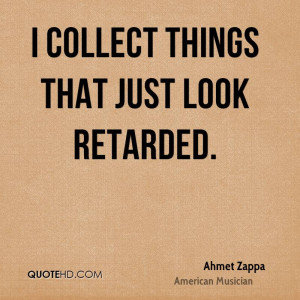 collect things that just look retarded.