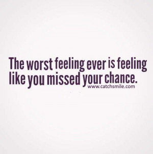 The Worst Feeling Ever is Feeling like you missed your chance