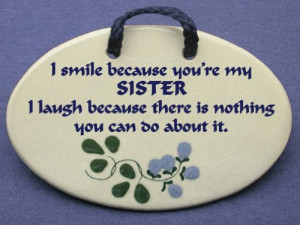smile because you are my sister. I laugh because there is nothing ...
