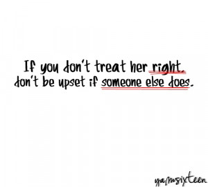 If you don’t treat her right , don’t be upset if someone else does ...