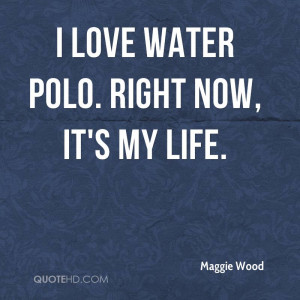 love water polo. Right now, it's my life.