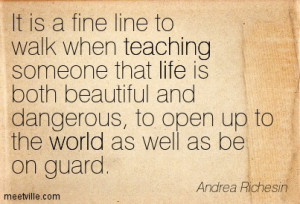 ... someone that life is both beautiful and dangerous, to open up to the