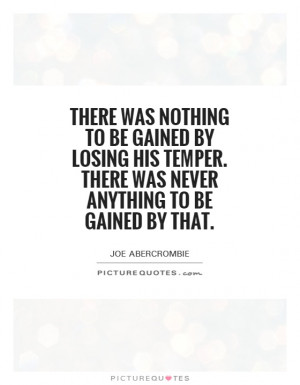 ... by losing his temper. There was never anything to be gained by that